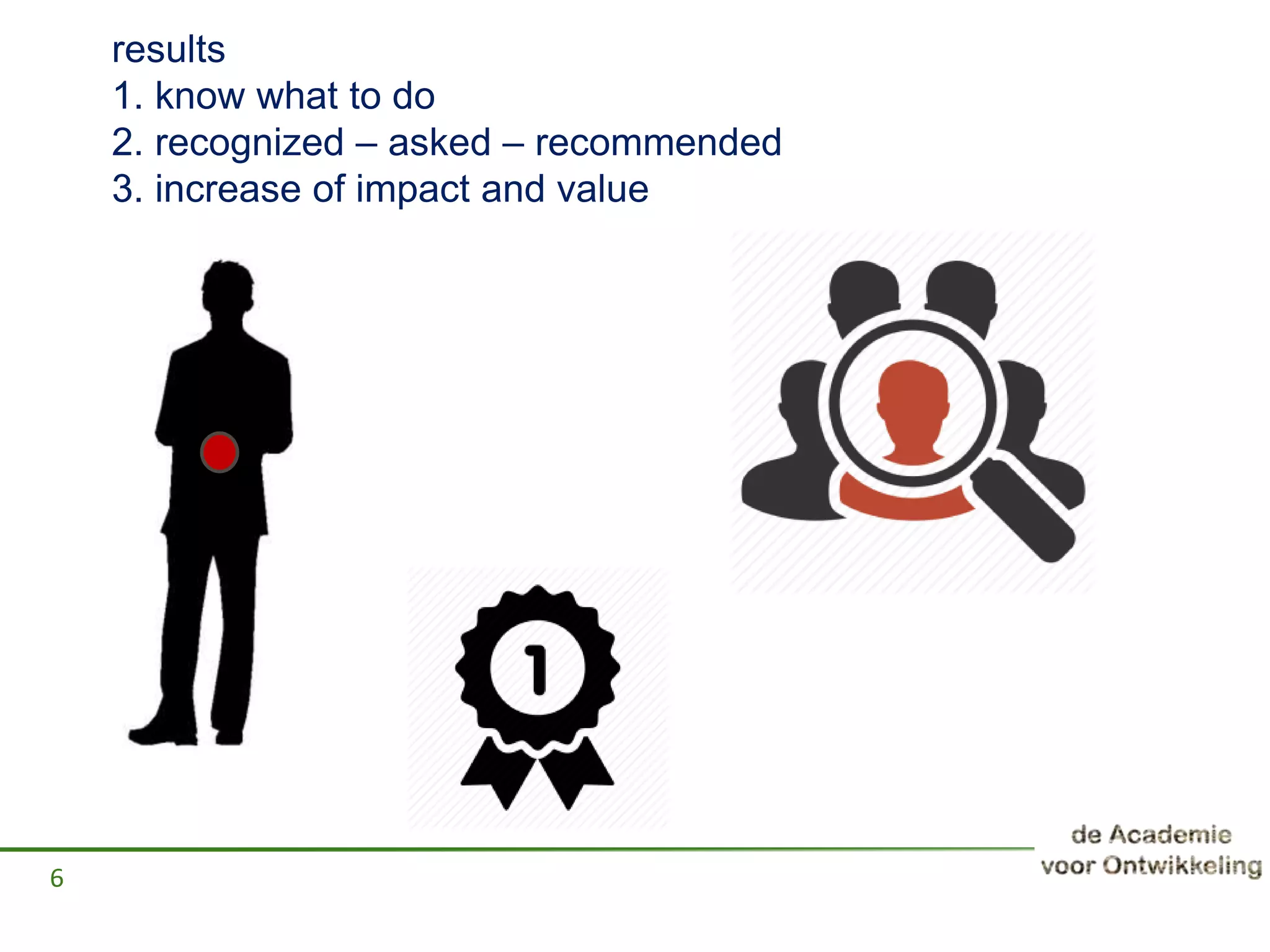 results
1. know what to do
2. recognized – asked – recommended
3. increase of impact and value
6
 
