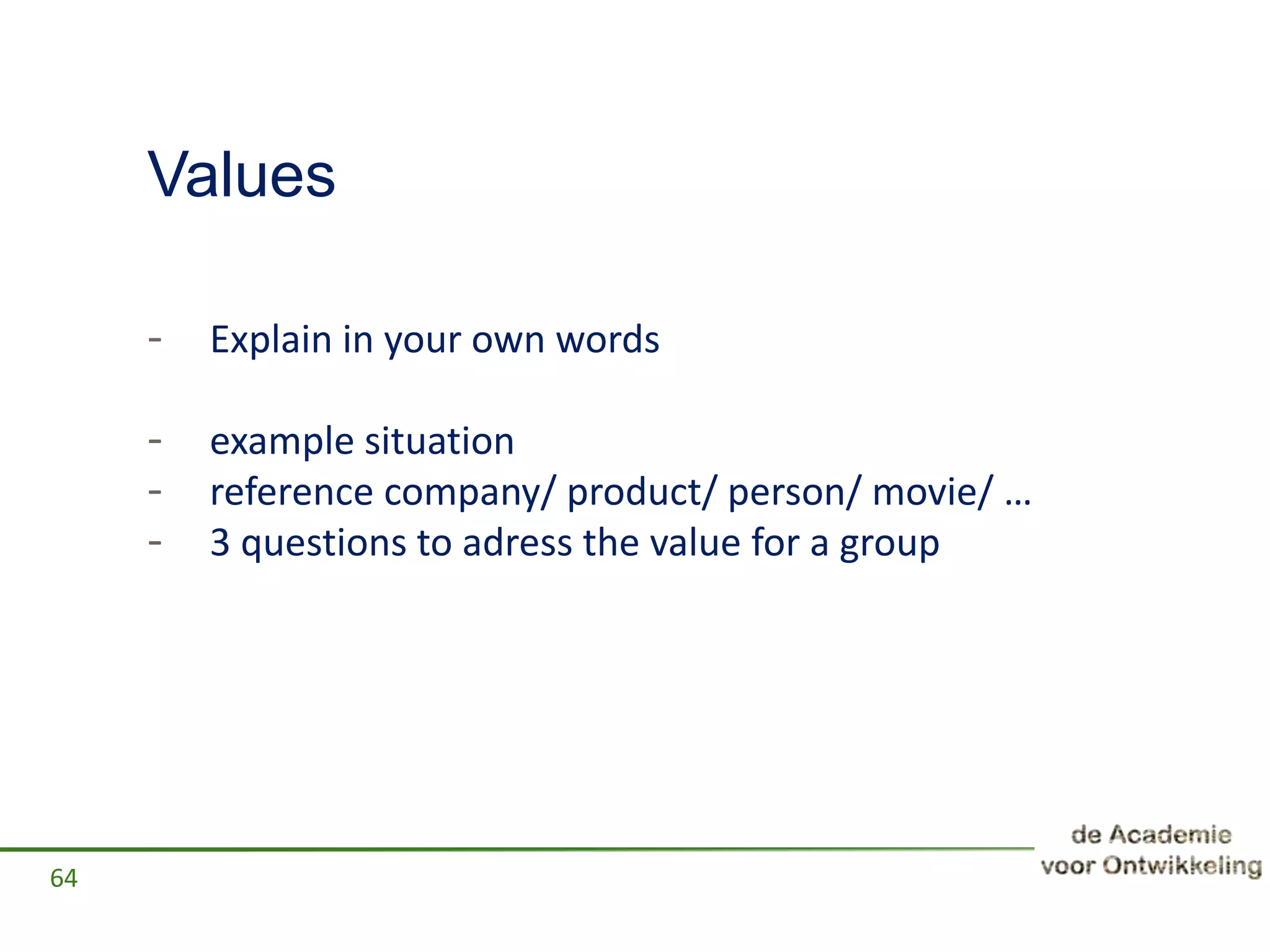 Values
- Explain in your own words
- example situation
- reference company/ product/ person/ movie/ …
- 3 questions to adress the value for a group
64
 