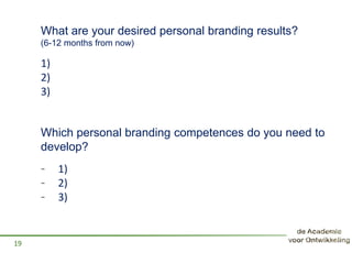 What are your desired personal branding results?
(6-12 months from now)
- 1)
- 2)
- 3)
19
Which personal branding competences do you need to
develop?
1)
2)
3)
 
