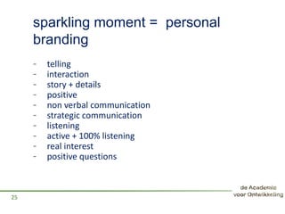 sparkling moment = personal
branding
- telling
- interaction
- story + details
- positive
- non verbal communication
- strategic communication
- listening
- active + 100% listening
- real interest
- positive questions
25
 