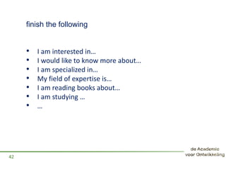 finish the following
• I am interested in…
• I would like to know more about…
• I am specialized in…
• My field of expertise is…
• I am reading books about…
• I am studying …
• …
42
 