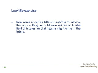 booktitle exercise
- Now come up with a title and subtitle for a book
that your colleague could have written on his/her
field of interest or that he/she might write in the
future.
46
 
