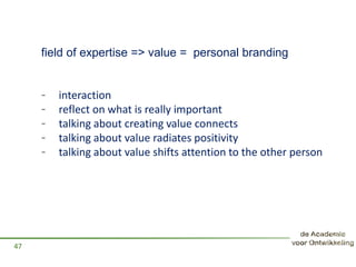 field of expertise => value = personal branding
- interaction
- reflect on what is really important
- talking about creating value connects
- talking about value radiates positivity
- talking about value shifts attention to the other person
47
 