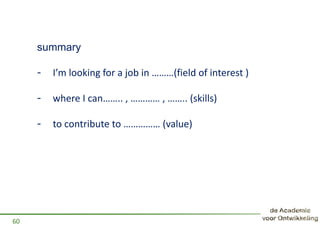 summary
- I’m looking for a job in ………(field of interest )
- where I can…….. , ………… , …….. (skills)
- to contribute to …………… (value)
60
 