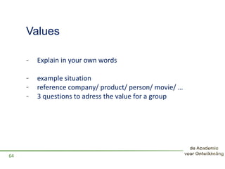 Values
- Explain in your own words
- example situation
- reference company/ product/ person/ movie/ …
- 3 questions to adress the value for a group
64
 