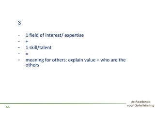 3
- 1 field of interest/ expertise
- +
- 1 skill/talent
- =
- meaning for others: explain value + who are the
others
66
 