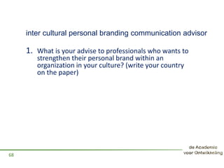 inter cultural personal branding communication advisor
1. What is your advise to professionals who wants to
strengthen their personal brand within an
organization in your culture? (write your country
on the paper)
68
 