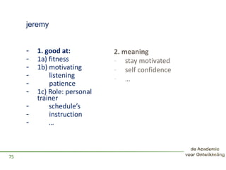 jeremy
75
2. meaning
- stay motivated
- self confidence
- …
- 1. good at:
- 1a) fitness
- 1b) motivating
- listening
- patience
- 1c) Role: personal
trainer
- schedule’s
- instruction
- …
 