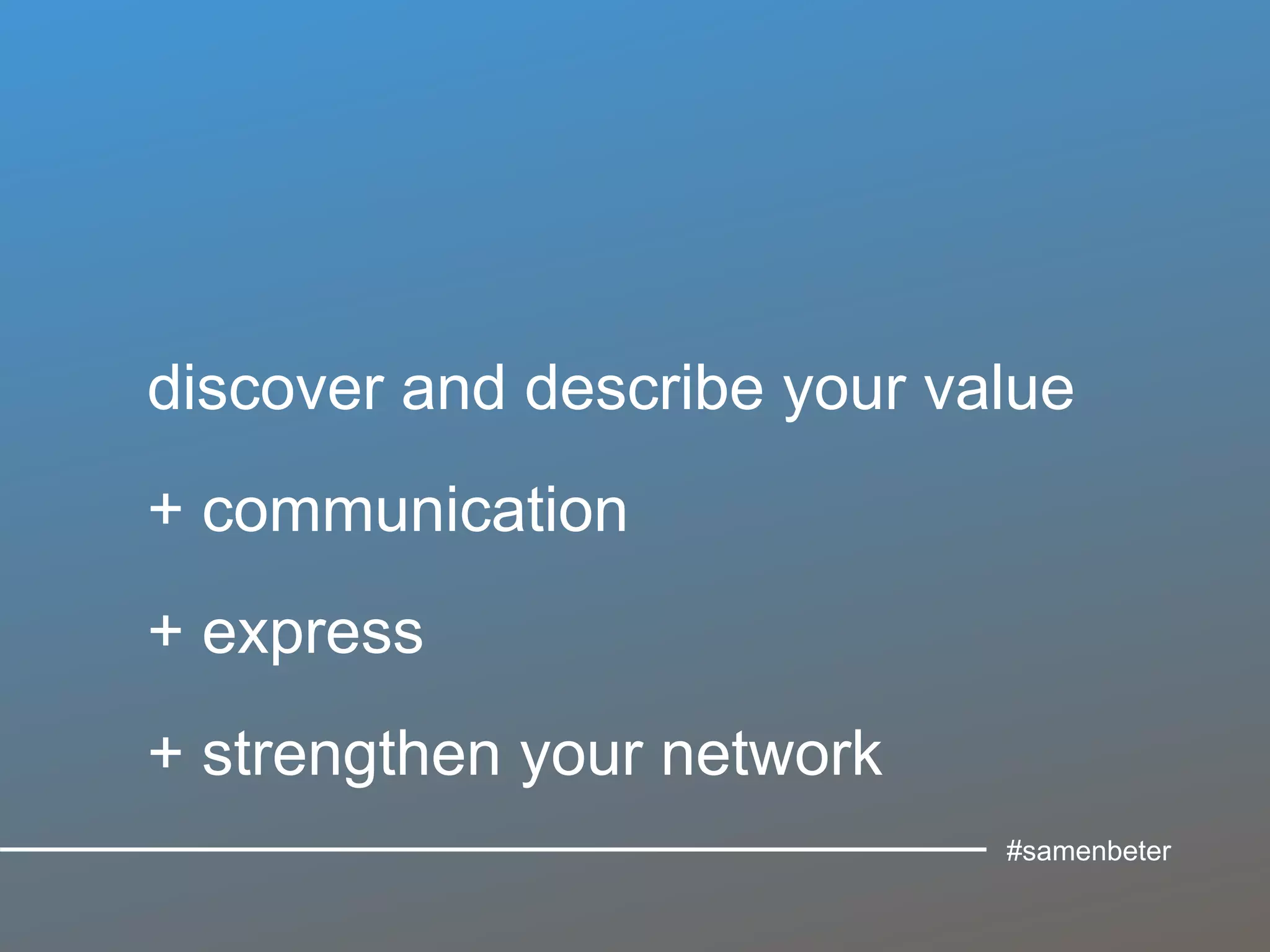 discover and describe your value
+ communication
+ express
+ strengthen your network
#samenbeter
 