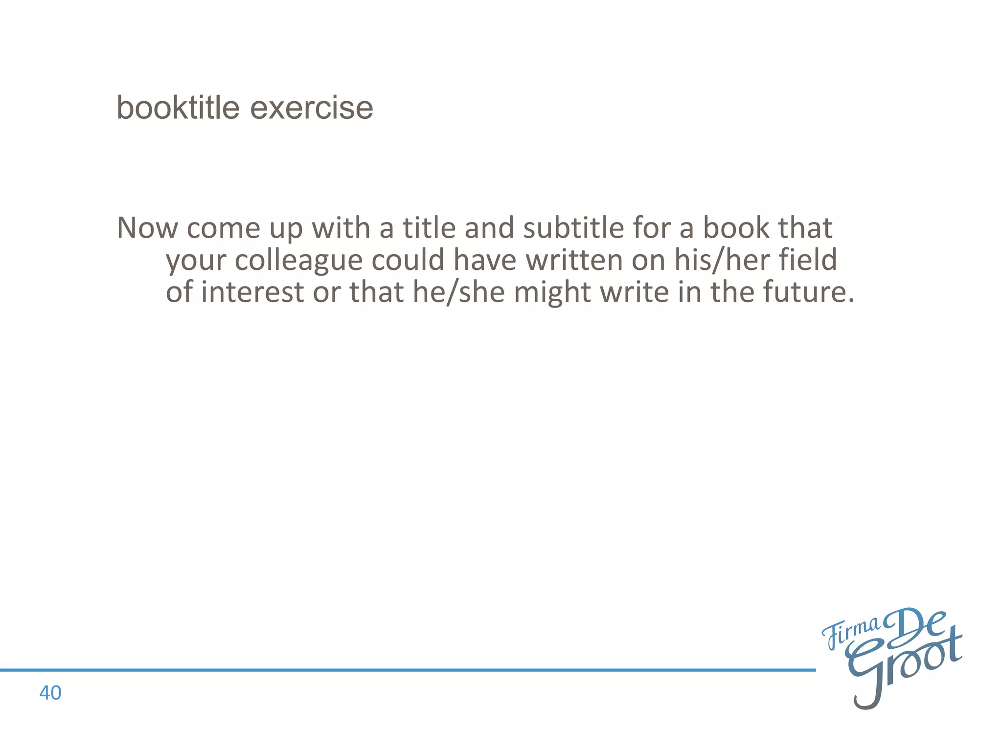 booktitle exercise
Now come up with a title and subtitle for a book that
your colleague could have written on his/her field
of interest or that he/she might write in the future.
40
 