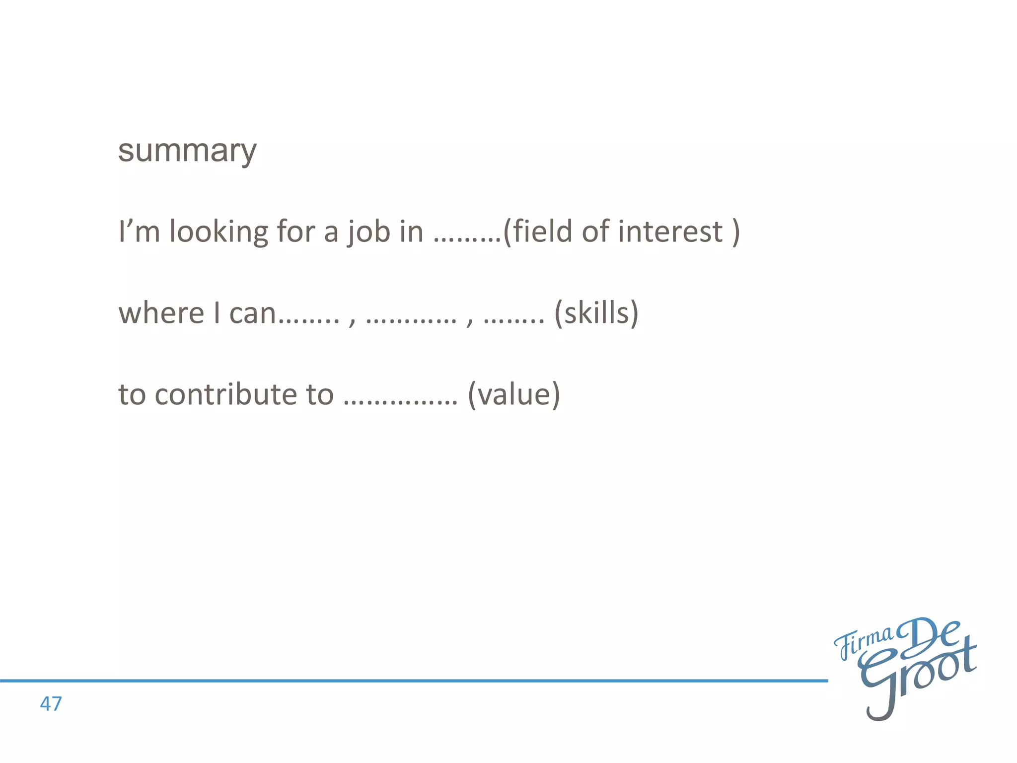 summary
I’m looking for a job in ………(field of interest )
where I can…….. , ………… , …….. (skills)
to contribute to …………… (value)
47
 
