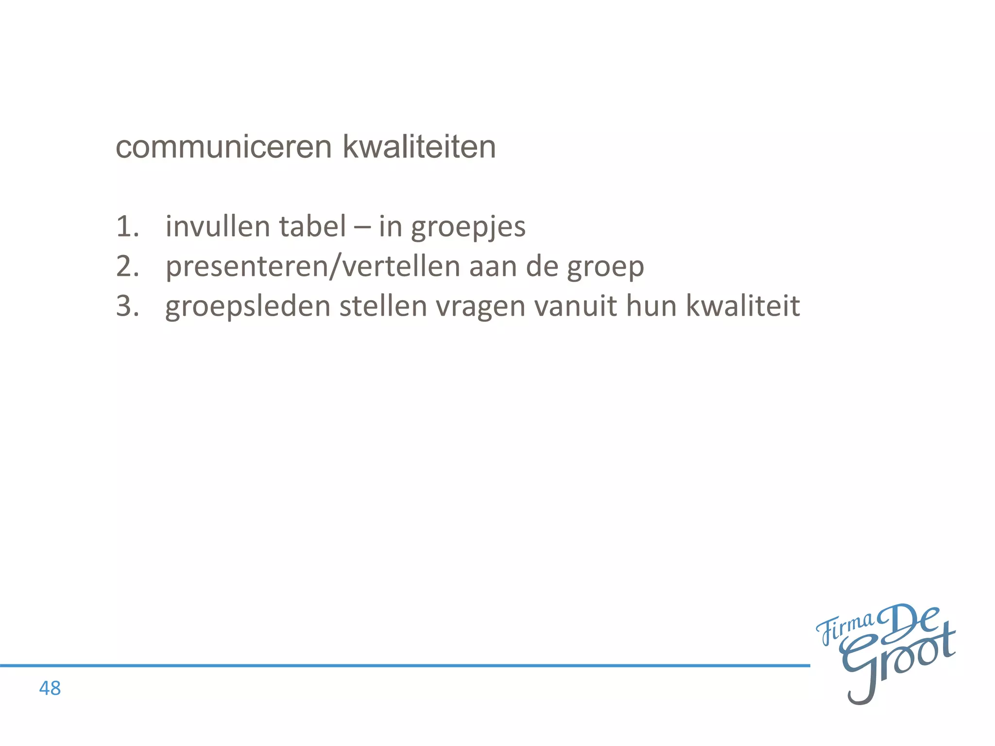 communiceren kwaliteiten
1. invullen tabel – in groepjes
2. presenteren/vertellen aan de groep
3. groepsleden stellen vragen vanuit hun kwaliteit
48
 