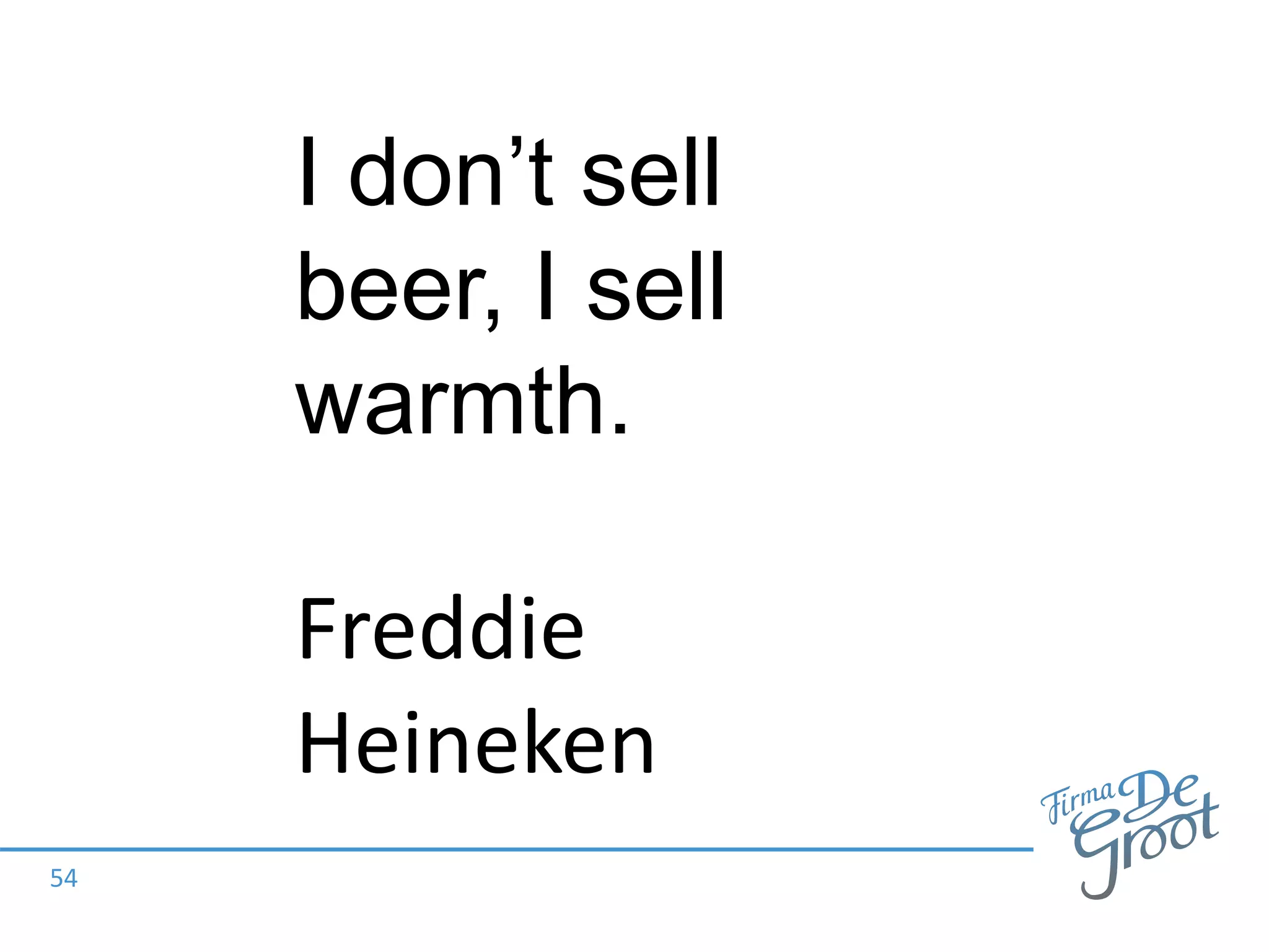 54
I don’t sell
beer, I sell
warmth.
Freddie
Heineken
 