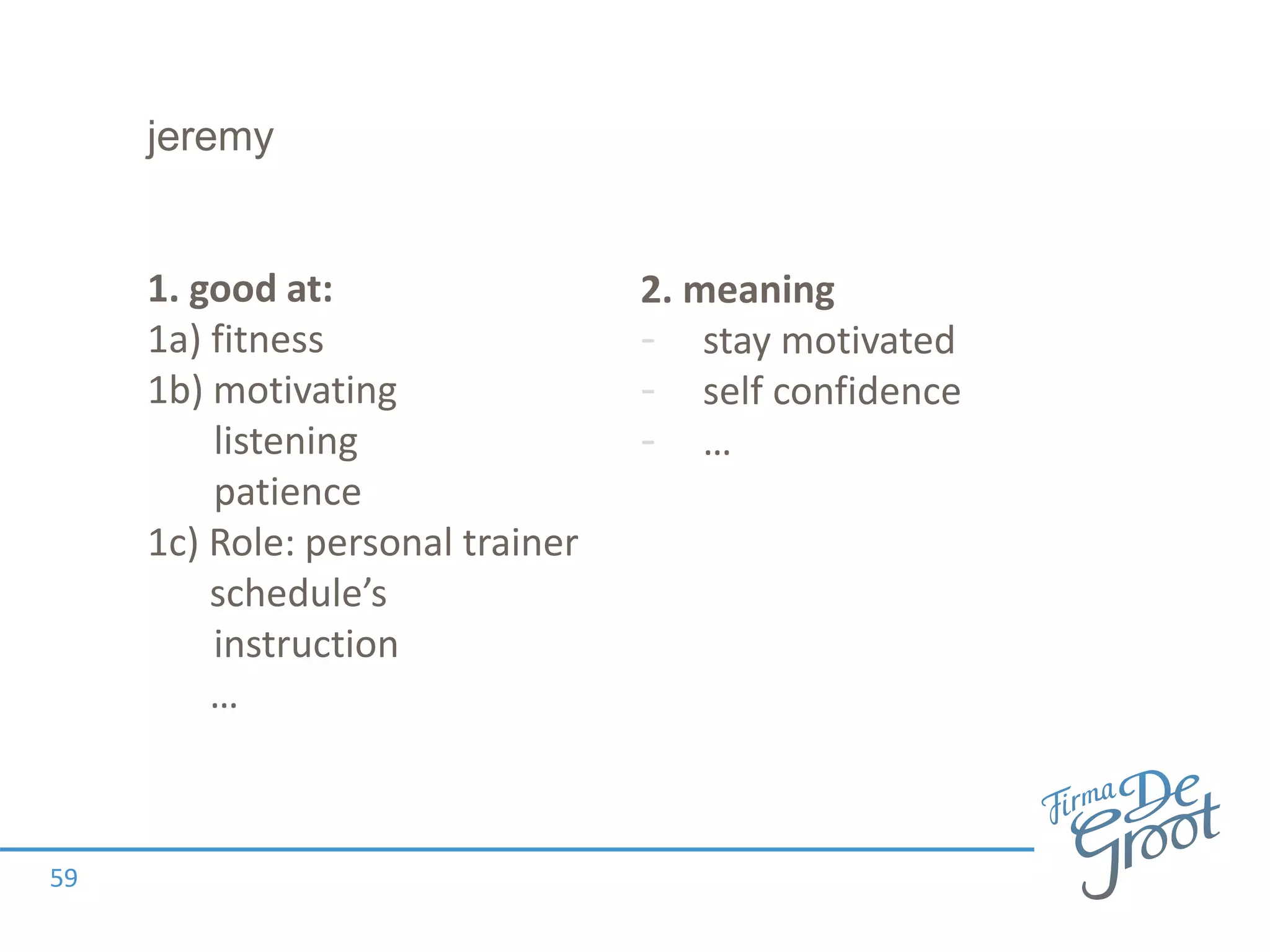 jeremy
59
2. meaning
- stay motivated
- self confidence
- …
1. good at:
1a) fitness
1b) motivating
listening
patience
1c) Role: personal trainer
schedule’s
instruction
…
 