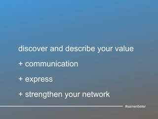 discover and describe your value
+ communication
+ express
+ strengthen your network
#samenbeter
 