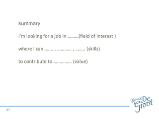 summary
I’m looking for a job in ………(field of interest )
where I can…….. , ………… , …….. (skills)
to contribute to …………… (value)
47
 