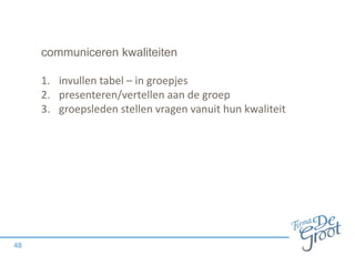 communiceren kwaliteiten
1. invullen tabel – in groepjes
2. presenteren/vertellen aan de groep
3. groepsleden stellen vragen vanuit hun kwaliteit
48
 
