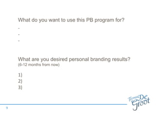 What are you desired personal branding results?
(6-12 months from now)
1)
2)
3)
9
What do you want to use this PB program for?
-
-
-
 