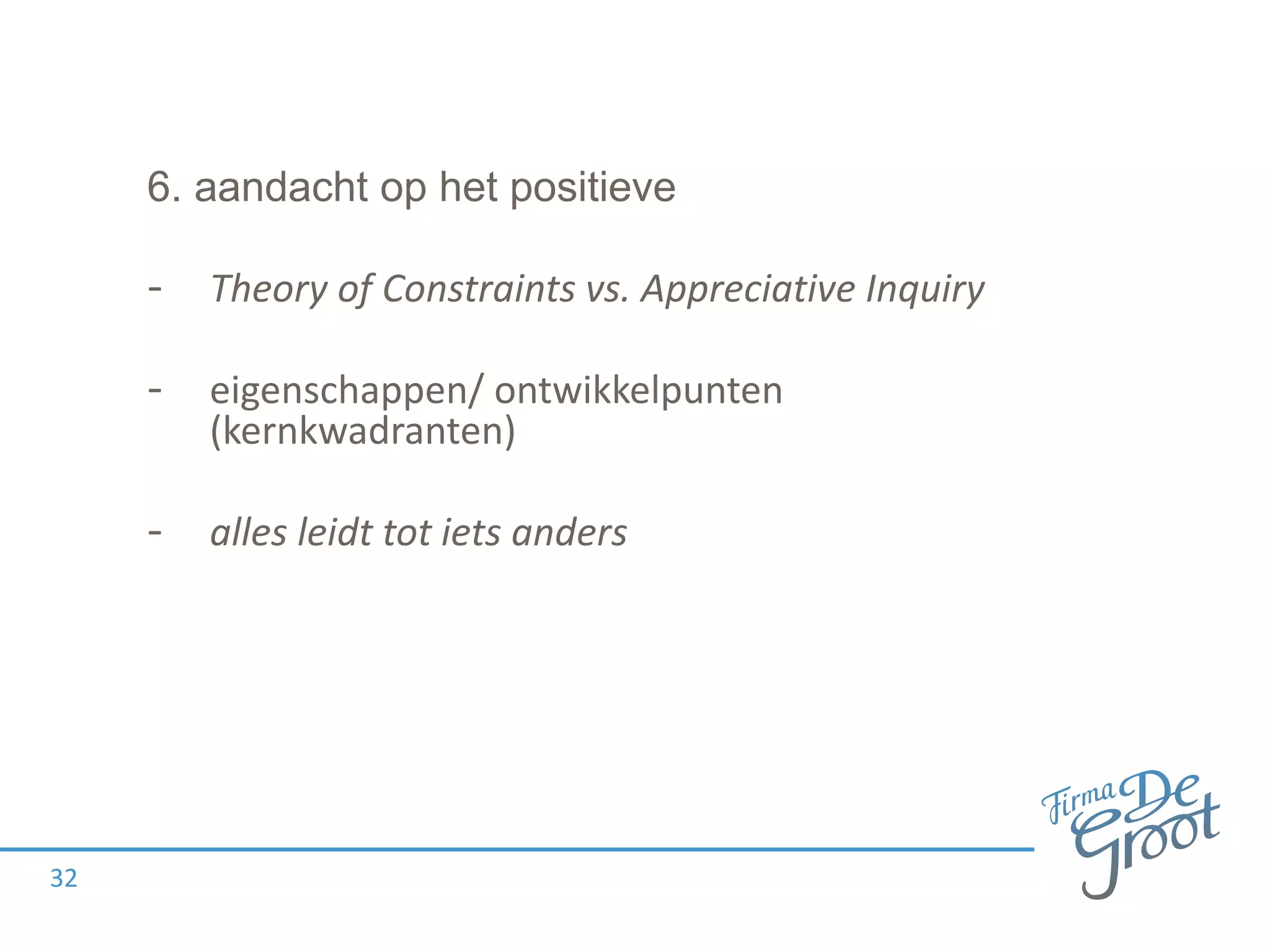 6. aandacht op het positieve
- Theory of Constraints vs. Appreciative Inquiry
- eigenschappen/ ontwikkelpunten
(kernkwadranten)
- alles leidt tot iets anders
32
 