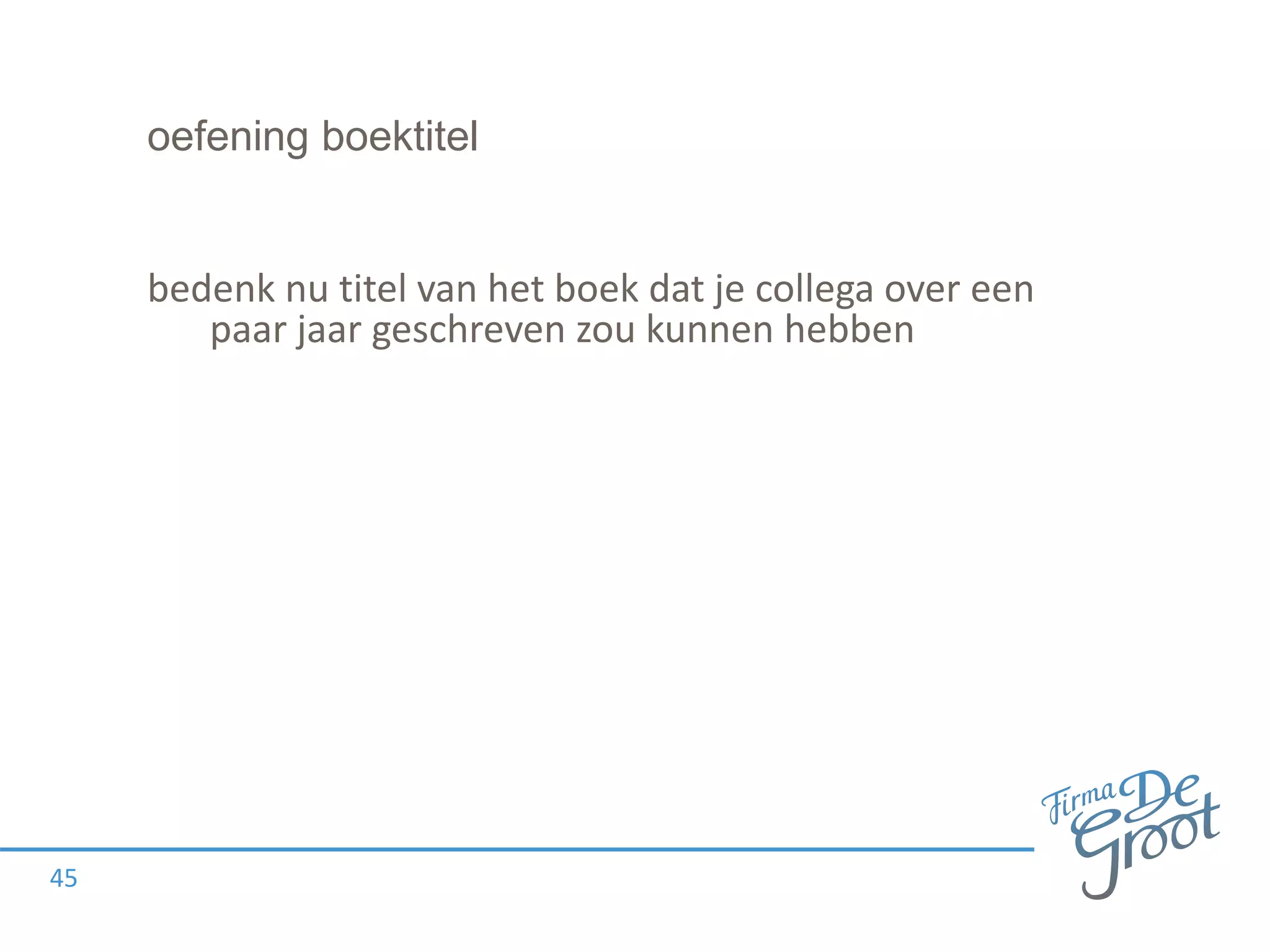 oefening boektitel
bedenk nu titel van het boek dat je collega over een
paar jaar geschreven zou kunnen hebben
45
 