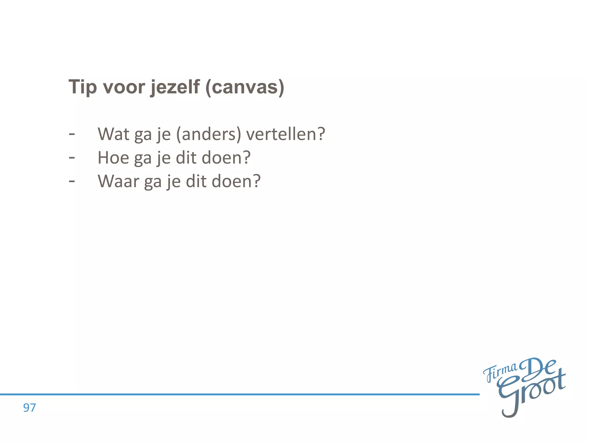 Tip voor jezelf (canvas)
- Wat ga je (anders) vertellen?
- Hoe ga je dit doen?
- Waar ga je dit doen?
97
 
