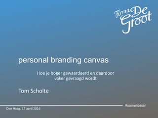 personal branding canvas
Hoe je hoger gewaardeerd en daardoor
vaker gevraagd wordt
Tom Scholte
Den Haag, 17 april 2016
#samenbeter
 