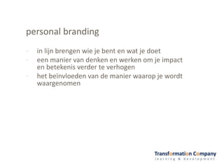 personal branding
- in lijn brengen wie je bent en wat je doet
- een manier van denken en werken om je impact
en betekenis verder te verhogen
- het beïnvloeden van de manier waarop je wordt
waargenomen
 