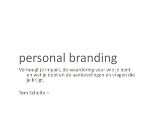 personal branding
Verhoogt je impact, de waardering voor wie je bent
en wat je doet en de aanbevelingen en vragen die
je krijgt.
Tom Scholte –
 