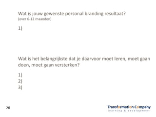 20
Wat is jouw gewenste personal branding resultaat?
(over 6-12 maanden)
1)
2)
3)
Wat is het belangrijkste dat je daarvoor moet leren, moet gaan
doen, moet gaan versterken?
1)
 