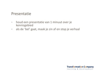 - houd een presentatie van 1 minuut over je
kennisgebied
- als de ‘bel’ gaat, maak je zin af en stop je verhaal
Presentatie
 