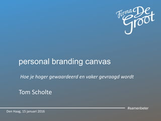personal branding canvas
Hoe je hoger gewaardeerd en vaker gevraagd wordt
Tom Scholte
Den Haag, 15 januari 2016
#samenbeter
 