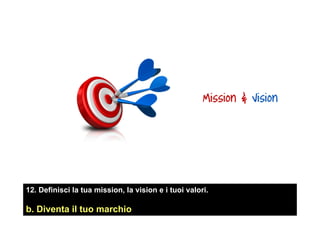 12. Definisci la tua mission, la vision e i tuoi valori.
b. Diventa il tuo marchio
 