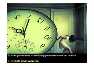 20. Cura gli strumenti di monitoraggio e misurazione dei risultati.
b. Diventa il tuo marchio
 