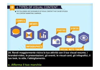 24. Rendi maggiormente visiva la tua attività con il tuo visual resume, i
branded-video, le presentazioni, gli eventi, le visual card, gli infografici, il
tuo look, lo stile, l’abbigliamento.
c. Afferma il tuo marchio
 