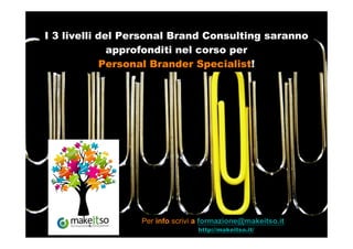 I 3 livelli del Personal Brand Consulting saranno
approfonditi nel corso per
Personal Brander Specialist!
Per info scrivi a formazione@makeitso.it
http://makeitso.it/
 