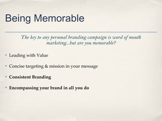 Being Memorable
The key to any personal branding campaign is word of mouth
marketing...but are you memorable?
✤

Leading with Value

✤

Concise targeting & mission in your message

✤

Consistent Branding

✤

Encompassing your brand in all you do

 