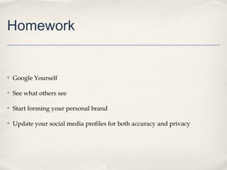 Homework

✤

Google Yourself

✤

See what others see

✤

Start forming your personal brand

✤

Update your social media profiles for both accuracy and privacy

 