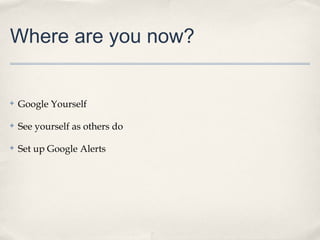 Where are you now?

✤

Google Yourself

✤

See yourself as others do

✤

Set up Google Alerts

 