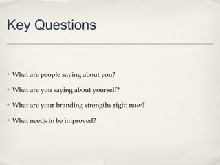 Key Questions

✤

What are people saying about you?

✤

What are you saying about yourself?

✤

What are your branding strengths right now?

✤

What needs to be improved?

 