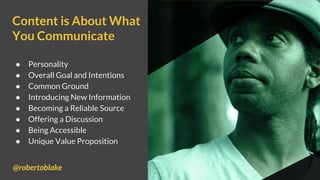 Content is About What
You Communicate
● Personality
● Overall Goal and Intentions
● Common Ground
● Introducing New Information
● Becoming a Reliable Source
● Offering a Discussion
● Being Accessible
● Unique Value Proposition
@robertoblake
 
