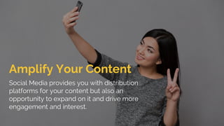 Amplify Your Content
Social Media provides you with distribution
platforms for your content but also an
opportunity to expand on it and drive more
engagement and interest.
 