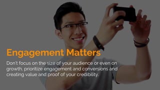 Engagement Matters
Don’t focus on the size of your audience or even on
growth, prioritize engagement and conversions and
creating value and proof of your credibility.
 