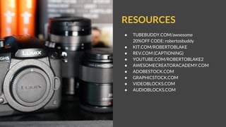 RESOURCES
● TUBEBUDDY.COM/awsesome
20%OFF CODE: robertosbuddy
● KIT.COM/ROBERTOBLAKE
● REV.COM (CAPTIONING)
● YOUTUBE.COM/ROBERTOBLAKE2
● AWESOMECREATORACADEMY.COM
● ADOBESTOCK.COM
● GRAPHICSTOCK.COM
● VIDEOBLOCKS.COM
● AUDIOBLOCKS.COM
 