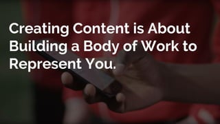 Creating Content is About
Building a Body of Work to
Represent You.
 