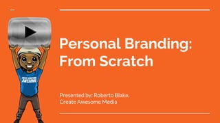 Personal Branding:
From Scratch
Presented by: Roberto Blake,
Create Awesome Media
 