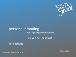 personal branding 
- Hoe je goed gevonden wordt - 
- CV van de Toekomst – 
Tom Scholte 
Eindhoven, 8 december 2014 
#samenbeter 
 