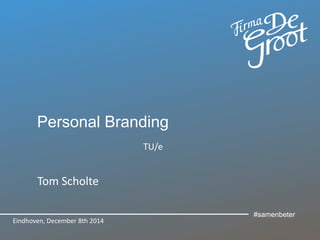 Personal Branding 
TU/e 
Tom Scholte 
Eindhoven, December 8th 2014 
#samenbeter 
 
