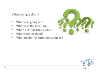 Situation questions
• What was going on?
• What was the location?
• When did it all took place?
• Who were involved?
• What made this situation complex?
30
 