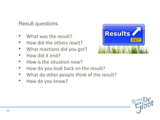 Result questions
• What was the result?
• How did the others react?
• What reactions did you get?
• How did it end?
• How is the situation now?
• How do you look back on the result?
• What do other people think of the result?
• How do you know?
33
 