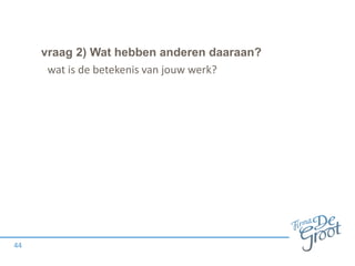 vraag 2) Wat hebben anderen daaraan?
44
wat is de betekenis van jouw werk?
 